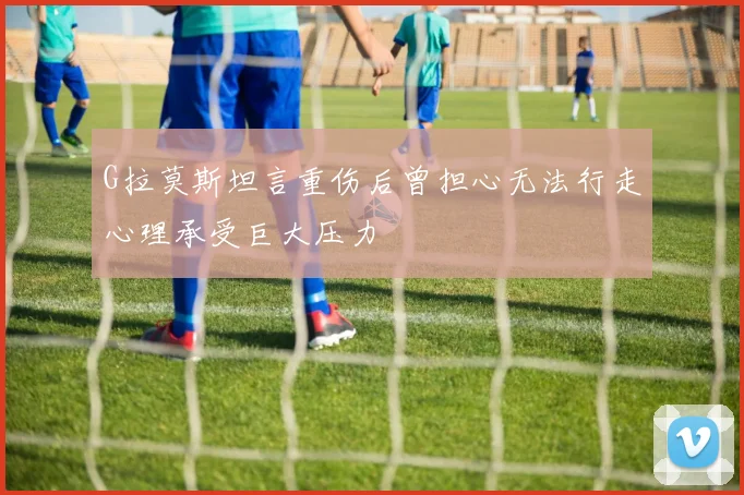 G拉莫斯坦言重伤后曾担心无法行走心理承受巨大压力