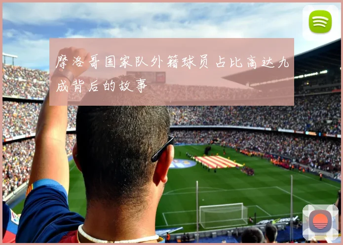 摩洛哥国家队外籍球员占比高达九成背后的故事