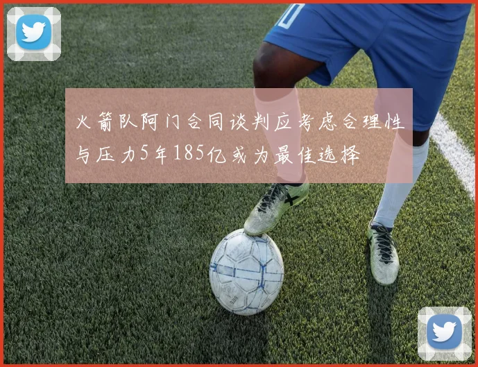 火箭队阿门合同谈判应考虑合理性与压力5年185亿或为最佳选择